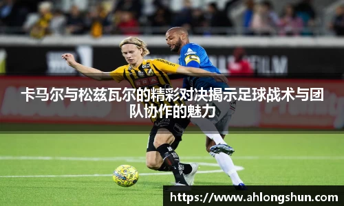 卡马尔与松兹瓦尔的精彩对决揭示足球战术与团队协作的魅力