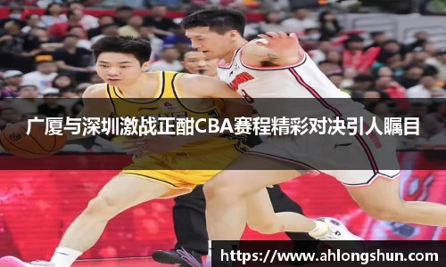 广厦与深圳激战正酣CBA赛程精彩对决引人瞩目