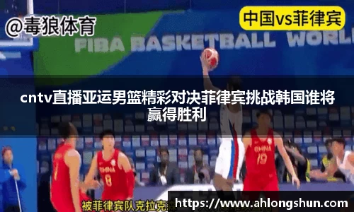 cntv直播亚运男篮精彩对决菲律宾挑战韩国谁将赢得胜利