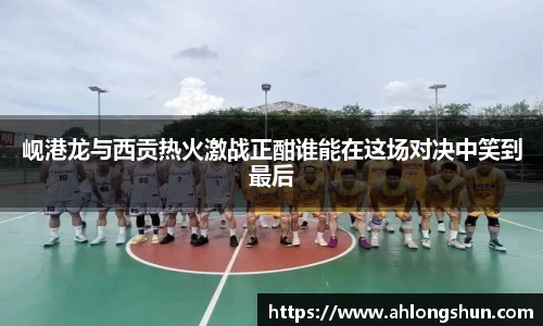 岘港龙与西贡热火激战正酣谁能在这场对决中笑到最后
