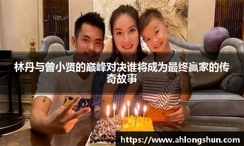 林丹与曾小贤的巅峰对决谁将成为最终赢家的传奇故事