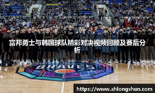 富邦勇士与韩国球队精彩对决视频回顾及赛后分析