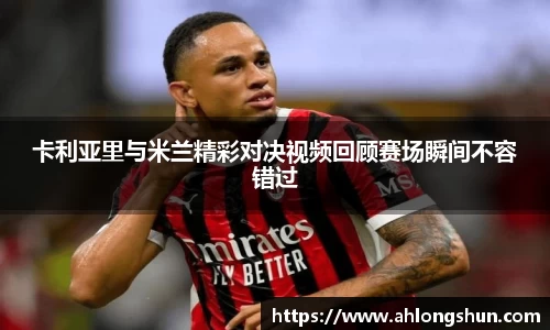 卡利亚里与米兰精彩对决视频回顾赛场瞬间不容错过