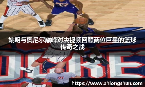姚明与奥尼尔巅峰对决视频回顾两位巨星的篮球传奇之战