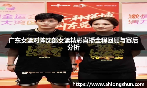 广东女篮对阵沈部女篮精彩直播全程回顾与赛后分析